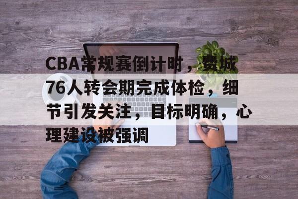 包含CBA常规赛倒计时，费城76人转会期完成体检，细节引发关注，目标明确，心理建设被强调的词条-中欧登录入口