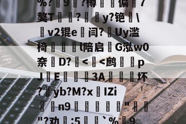 包含.~饀H柳`w€瞎讫礷从紦?E7賑悮b)??=惸%?9?樽戂偏轐7獒T?嚌y?铯農v2锟e闫?Uy滥椅	胢馻l陪启G泓w0奈諨D?<玏<鹧檇pJE歝爅3A鑎坏?yb?M?xIZi椢鋰n9噐€